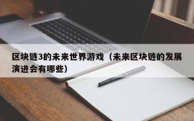 区块链3的未来世界游戏(未来区块链的发展演进会有哪些)