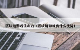 区块链游戏生命力(区块链游戏有什么优势)