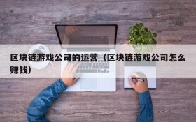 区块链游戏公司的运营（区块链游戏公司怎么赚钱）