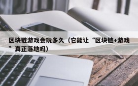 区块链游戏会玩多久(它能让“区块链+游戏”真正落地吗)