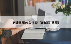 足球队服怎么搭配(足球队 队服)