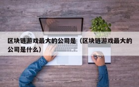 区块链游戏最大的公司是(区块链游戏最大的公司是什么)