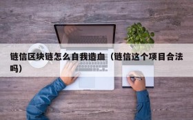链信区块链怎么自我造血(链信这个项目合法吗)