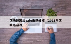 区块链游戏axie市场规模(2021年区块链游戏)