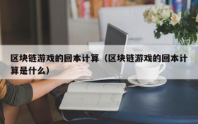区块链游戏的回本计算(区块链游戏的回本计算是什么)