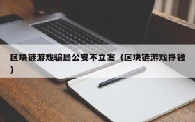 区块链游戏骗局公安不立案(区块链游戏挣钱)