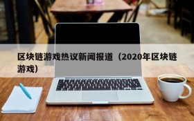 区块链游戏热议新闻报道（2020年区块链游戏）