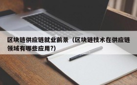区块链供应链就业前景(区块链技术在供应链领域有哪些应用?)