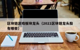 区块链游戏板块龙头(2021区块链龙头股有哪些)
