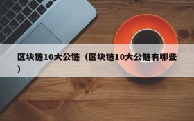 区块链10大公链(区块链10大公链有哪些)