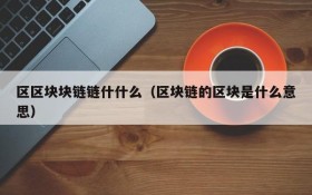 区区块块链链什什么(区块链的区块是什么意思)