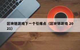 区块链游戏下一个引爆点（区块链游戏 2021）