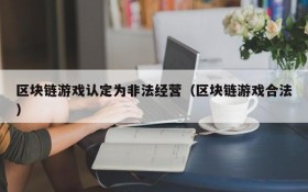 区块链游戏认定为非法经营(区块链游戏合法)