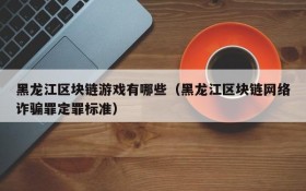 黑龙江区块链游戏有哪些（黑龙江区块链网络诈骗罪定罪标准）