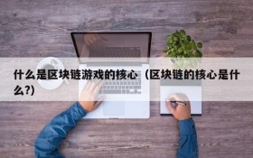 什么是区块链游戏的核心(区块链的核心是什么?)