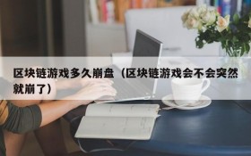 区块链游戏多久崩盘(区块链游戏会不会突然就崩了)