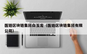 医链区块链集团白玉龙(医链区块链集团有限公司)