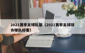 2021赛季足球队服(2021赛季足球球衣哪队好看)