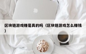 区块链游戏赚是真的吗（区块链游戏怎么赚钱）