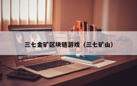 三七金矿区块链游戏(三七矿山)