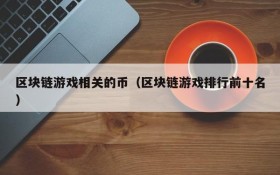 区块链游戏相关的币（区块链游戏排行前十名）