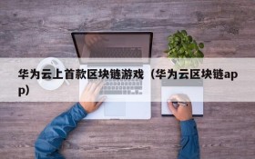 华为云上首款区块链游戏(华为云区块链app)