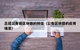 总结公有链区块链的特征（公有区块链的应用场景）