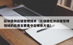 区块链供应链管理技术(区块链在供应链管理领域的应用主要集中在哪些方面)