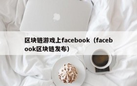 区块链游戏上facebook(facebook区块链发布)