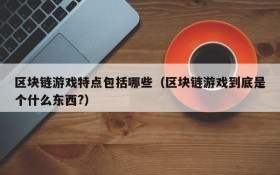 区块链游戏特点包括哪些(区块链游戏到底是个什么东西?)