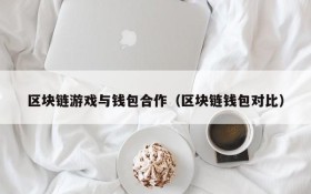 区块链游戏与钱包合作(区块链钱包对比)