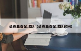长春亚泰足球队(长春亚泰足球队官网)
