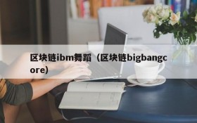 区块链ibm舞蹈（区块链bigbangcore）