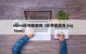 otion区块链游戏(区块链游戏 big time)