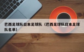 巴西足球队日本足球队(巴西足球队日本足球队名单)