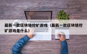 最新一款区块链挖矿游戏（最新一款区块链挖矿游戏是什么）