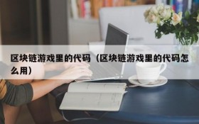 区块链游戏里的代码(区块链游戏里的代码怎么用)