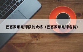 巴塞罗那足球队的大将（巴塞罗那足球名将）
