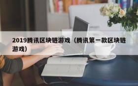 2019腾讯区块链游戏(腾讯第一款区块链游戏)