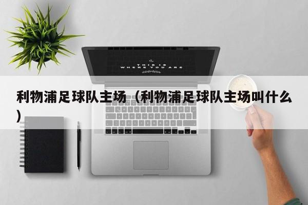 利物浦足球队主场（利物浦足球队主场叫什么）