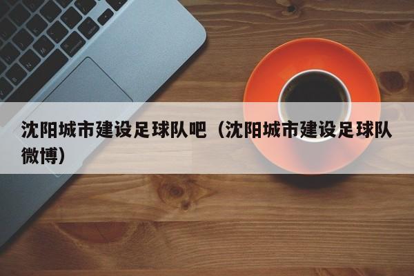 沈阳城市建设足球队吧（沈阳城市建设足球队微博）