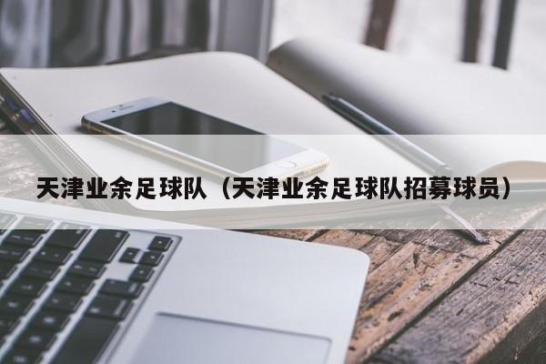 天津业余足球队（天津业余足球队招募球员）