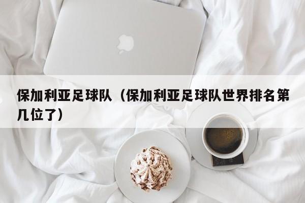 保加利亚足球队（保加利亚足球队世界排名第几位了）