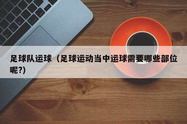 足球队运球（足球运动当中运球需要哪些部位呢?）