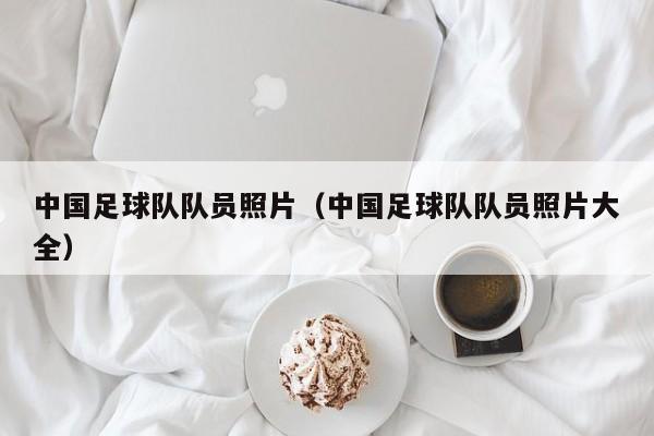 中国足球队队员照片（中国足球队队员照片大全）