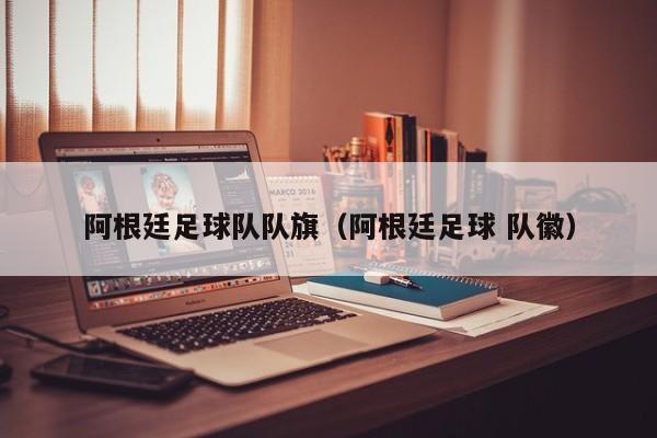 阿根廷足球队队旗（阿根廷足球 队徽）