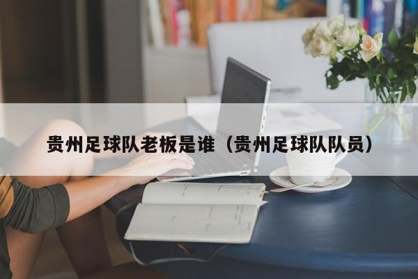 贵州足球队老板是谁（贵州足球队队员）