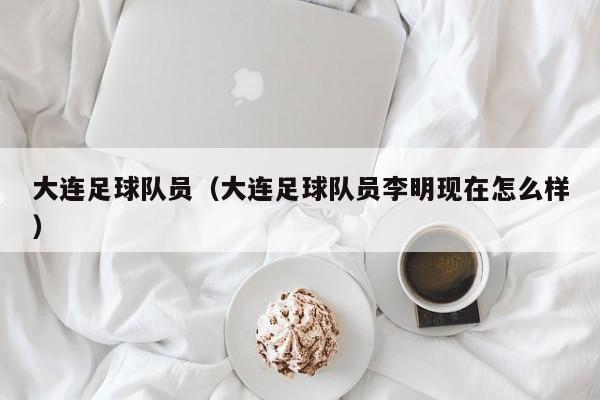 大连足球队员（大连足球队员李明现在怎么样）