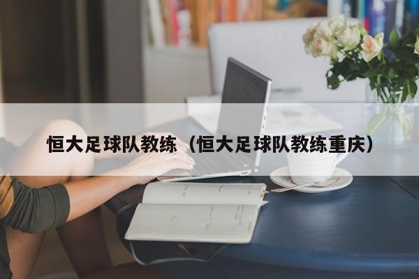 恒大足球队教练（恒大足球队教练重庆）