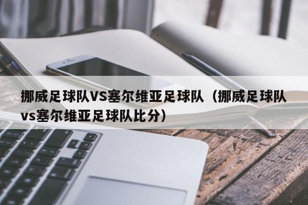 挪威足球队VS塞尔维亚足球队（挪威足球队vs塞尔维亚足球队比分）